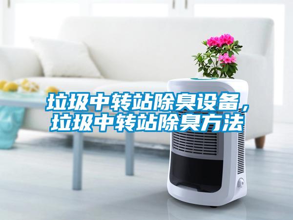 垃圾中轉(zhuǎn)站除臭設(shè)備，垃圾中轉(zhuǎn)站除臭方法