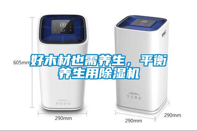 好木材也需養(yǎng)生，平衡養(yǎng)生用除濕機(jī)