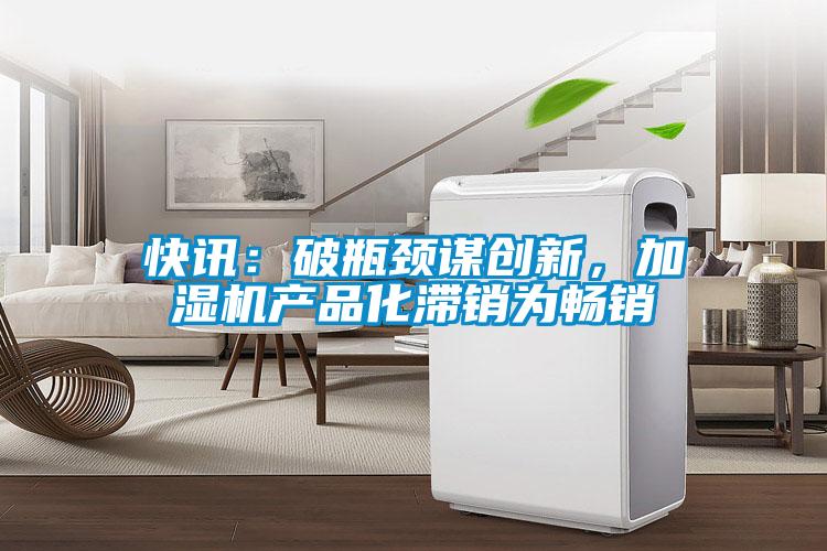 快訊：破瓶頸謀創(chuàng)新，加濕機產品化滯銷為暢銷