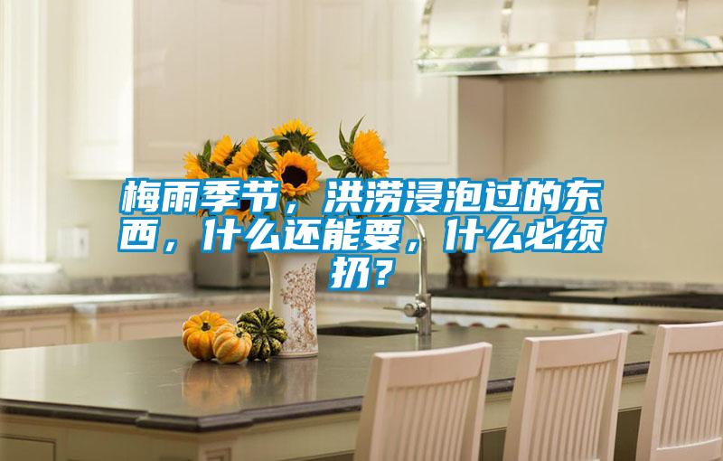 梅雨季節(jié)，洪澇浸泡過的東西，什么還能要，什么必須扔？