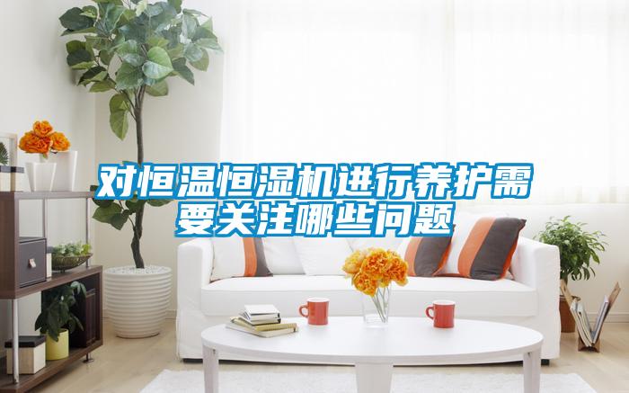 對恒溫恒濕機進行養(yǎng)護需要關(guān)注哪些問題