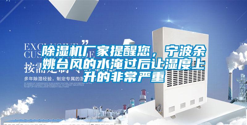除濕機(jī)廠家提醒您，寧波余姚臺(tái)風(fēng)的水淹過(guò)后讓濕度上升的非常嚴(yán)重