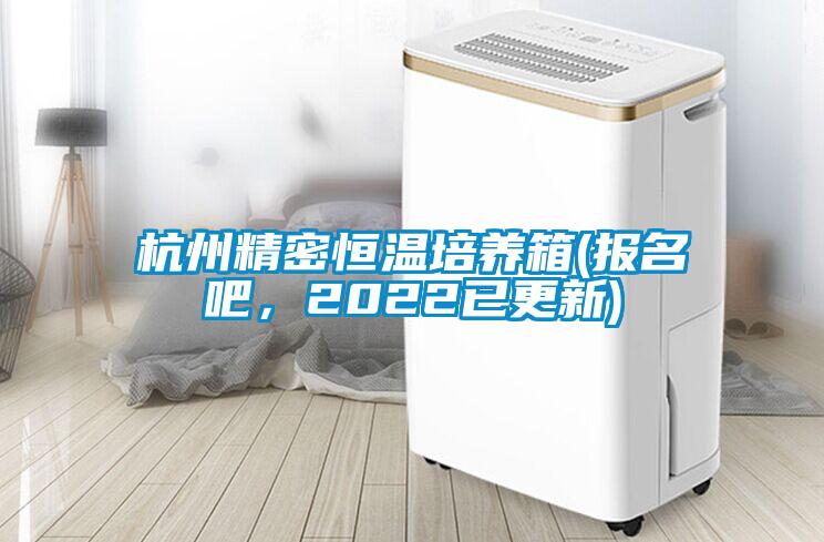 杭州精密恒溫培養(yǎng)箱(報名吧，2022已更新)