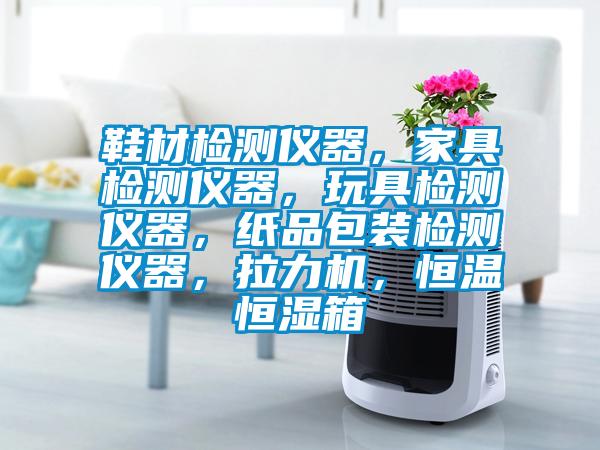 鞋材檢測(cè)儀器，家具檢測(cè)儀器，玩具檢測(cè)儀器，紙品包裝檢測(cè)儀器，拉力機(jī)，恒溫恒濕箱