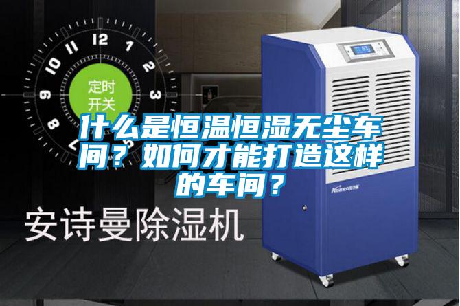 什么是恒溫恒濕無塵車間？如何才能打造這樣的車間？