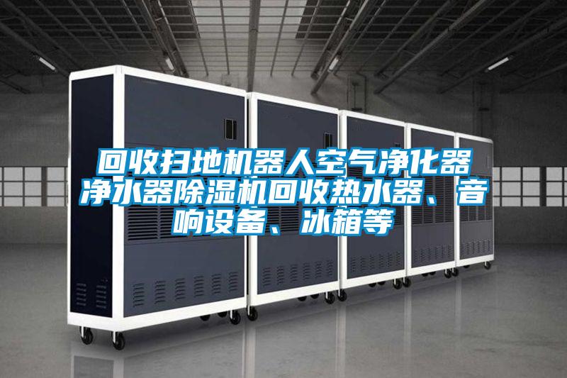 回收掃地機(jī)器人空氣凈化器凈水器除濕機(jī)回收熱水器、音響設(shè)備、冰箱等