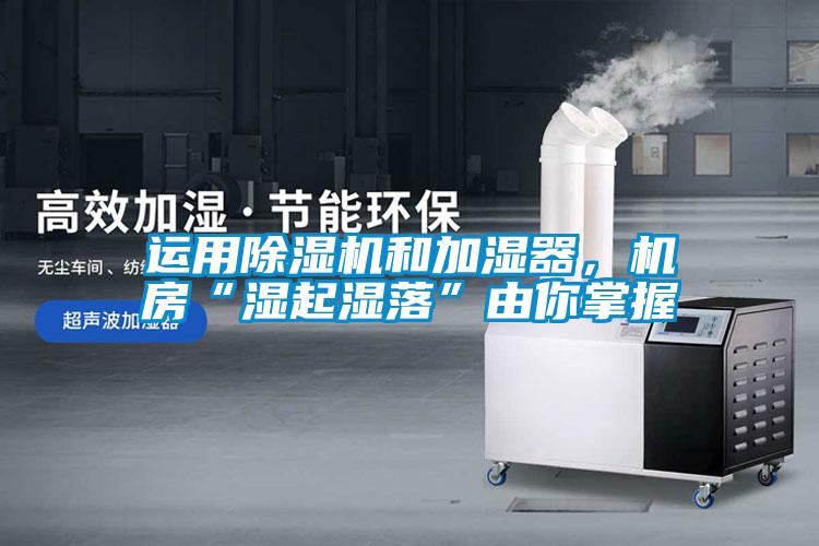 運(yùn)用除濕機(jī)和加濕器，機(jī)房“濕起濕落”由你掌握