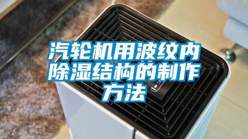 汽輪機用波紋內(nèi)除濕結(jié)構(gòu)的制作方法