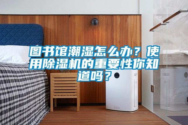 圖書館潮濕怎么辦？使用除濕機(jī)的重要性你知道嗎？