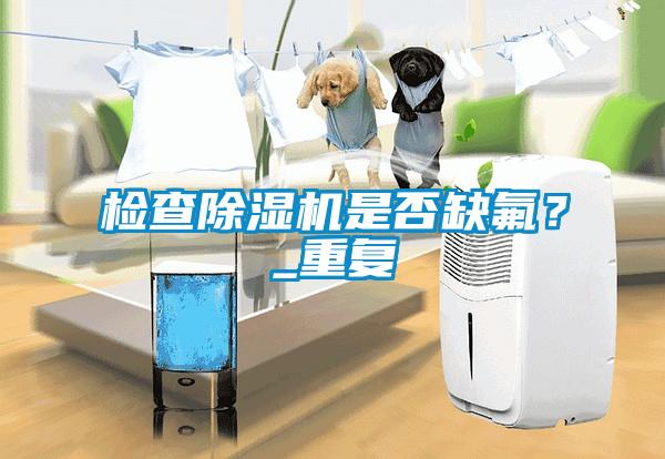 檢查除濕機是否缺氟？_重復(fù)