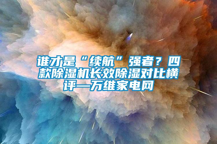 誰(shuí)才是“續(xù)航”強(qiáng)者？四款除濕機(jī)長(zhǎng)效除濕對(duì)比橫評(píng)—萬(wàn)維家電網(wǎng)
