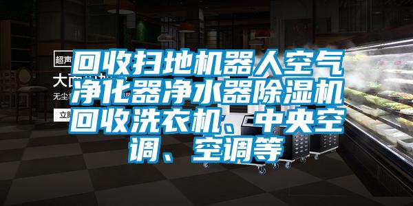 回收掃地機器人空氣凈化器凈水器除濕機回收洗衣機、中央空調(diào)、空調(diào)等