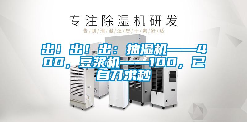 出！出！出：抽濕機(jī)——400，豆?jié){機(jī)——100，已自刀求秒