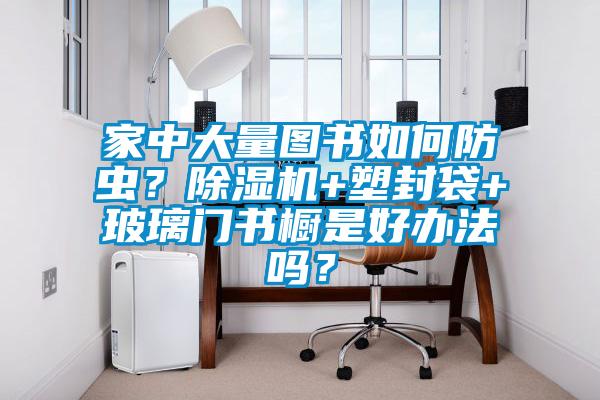 家中大量圖書(shū)如何防蟲(chóng)？除濕機(jī)+塑封袋+玻璃門(mén)書(shū)櫥是好辦法嗎？