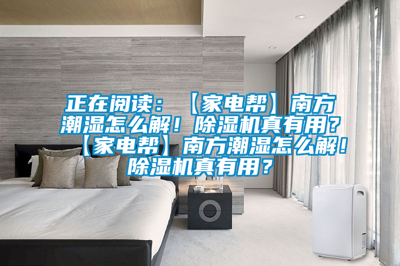 正在閱讀：【家電幫】南方潮濕怎么解！除濕機(jī)真有用？【家電幫】南方潮濕怎么解！除濕機(jī)真有用？